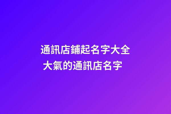 通訊店鋪起名字大全 大氣的通訊店名字-第1張-店鋪起名-玄機派